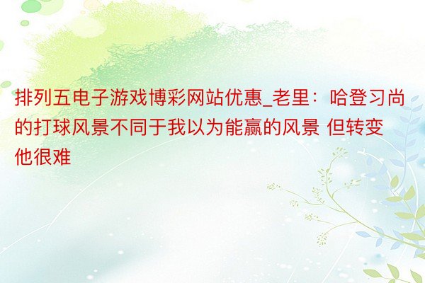排列五电子游戏博彩网站优惠_老里：哈登习尚的打球风景不同于我以为能赢的风景 但转变他很难