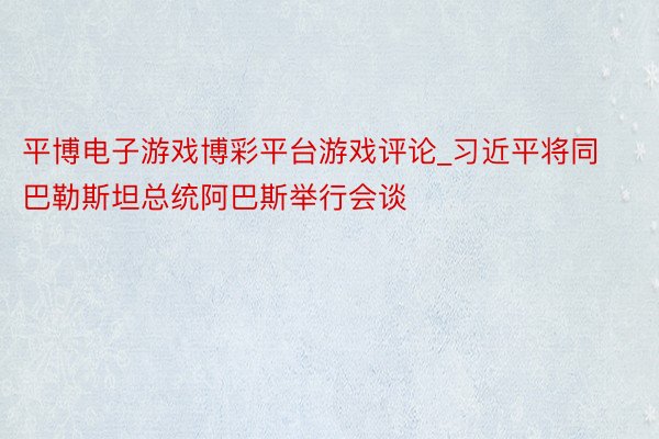 平博电子游戏博彩平台游戏评论_习近平将同巴勒斯坦总统阿巴斯举行会谈