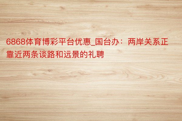 6868体育博彩平台优惠_国台办：两岸关系正靠近两条谈路和远景的礼聘