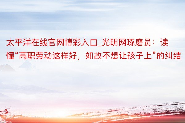 太平洋在线官网博彩入口_光明网琢磨员：读懂“高职劳动这样好，如故不想让孩子上”的纠结