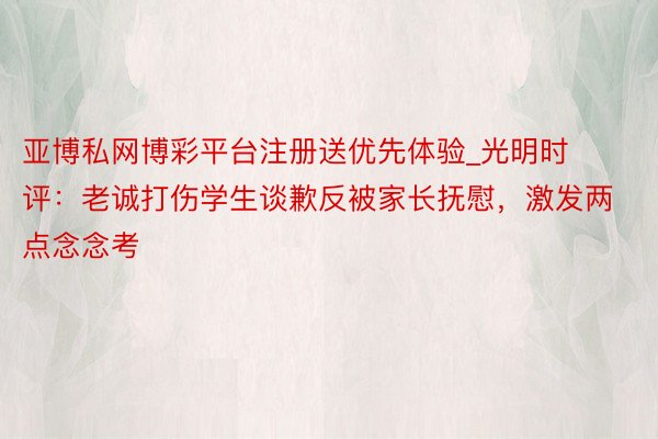 亚博私网博彩平台注册送优先体验_光明时评：老诚打伤学生谈歉反被家长抚慰，激发两点念念考