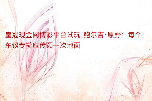 皇冠现金网博彩平台试玩_鲍尔吉·原野：每个东谈专揽应传颂一次地面